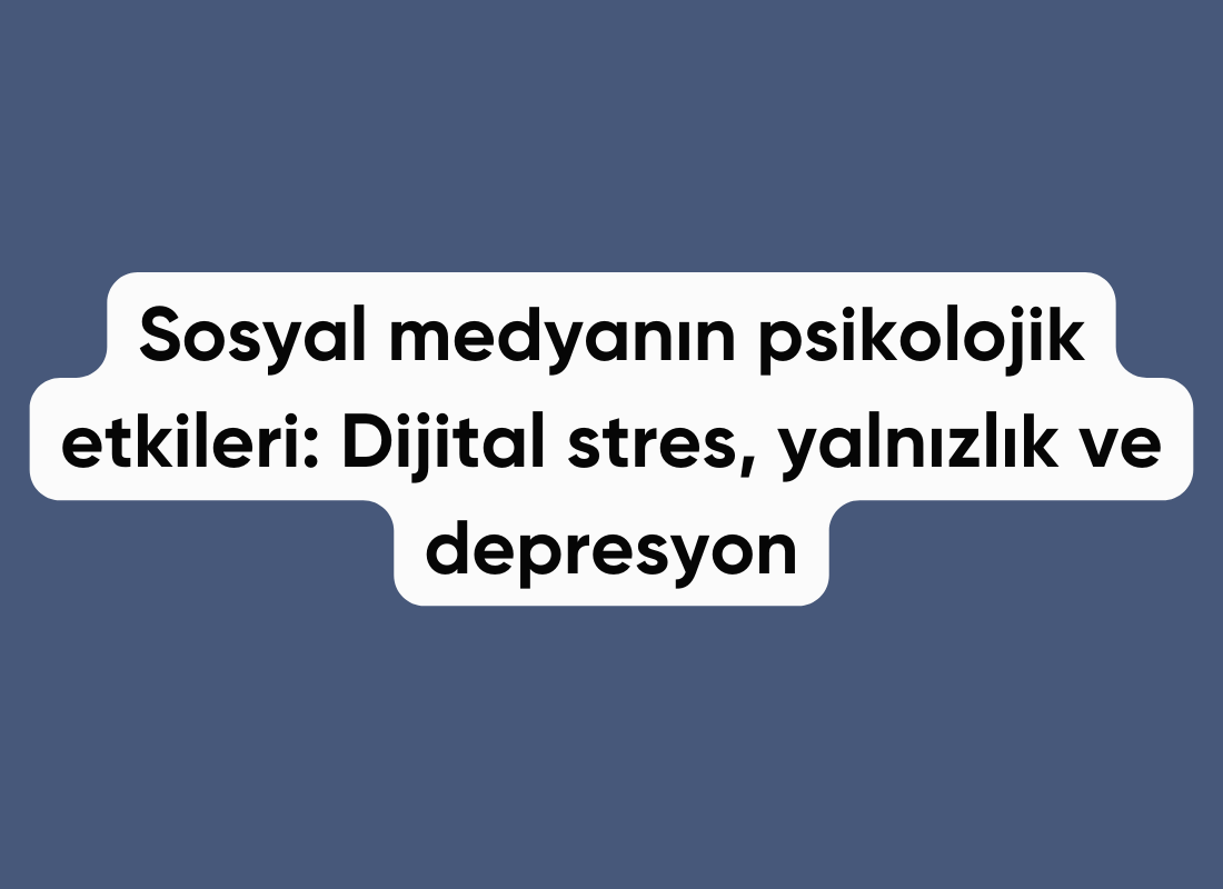 Sosyal medyanın psikolojik etkileri: Dijital stres ve yalnızlık